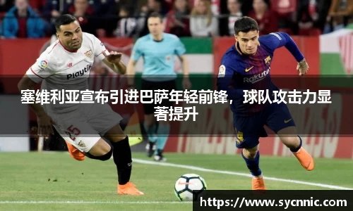 塞维利亚宣布引进巴萨年轻前锋，球队攻击力显著提升