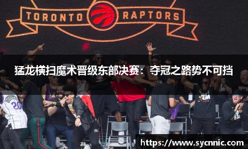 猛龙横扫魔术晋级东部决赛：夺冠之路势不可挡