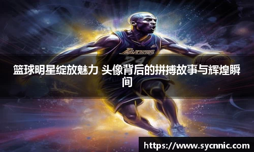 篮球明星绽放魅力 头像背后的拼搏故事与辉煌瞬间