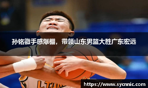 孙铭徽手感爆棚，带领山东男篮大胜广东宏远