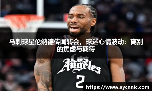 马刺球星伦纳德传闻转会，球迷心情波动：离别的焦虑与期待