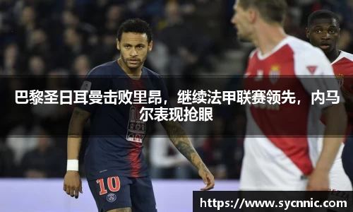 巴黎圣日耳曼击败里昂，继续法甲联赛领先，内马尔表现抢眼
