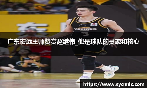 广东宏远主帅赞赏赵继伟_他是球队的灵魂和核心