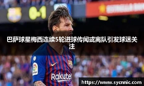 巴萨球星梅西连续5轮进球传闻或离队引发球迷关注