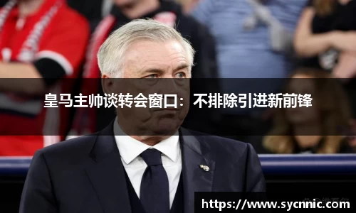 皇马主帅谈转会窗口：不排除引进新前锋