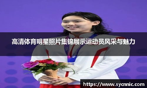 高清体育明星照片集锦展示运动员风采与魅力