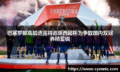 巴塞罗那高层透露将追逐西超杯为争取国内双冠养精蓄锐