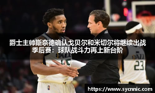 爵士主帅斯奈德确认戈贝尔和米切尔将继续出战季后赛：球队战斗力再上新台阶
