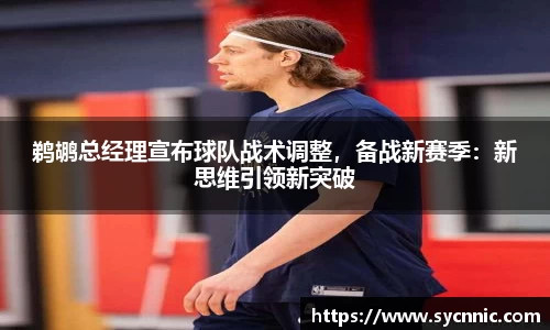 鹈鹕总经理宣布球队战术调整，备战新赛季：新思维引领新突破