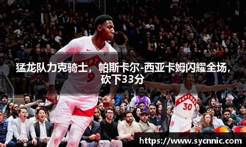 猛龙队力克骑士，帕斯卡尔-西亚卡姆闪耀全场，砍下33分