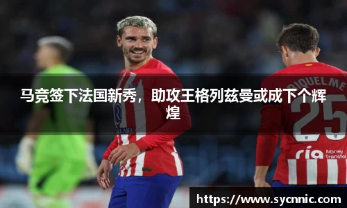 马竞签下法国新秀，助攻王格列兹曼或成下个辉煌
