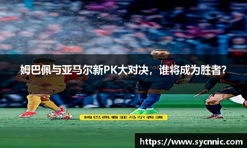 姆巴佩与亚马尔新PK大对决，谁将成为胜者？