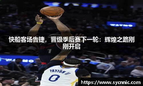 快船客场告捷，晋级季后赛下一轮：辉煌之路刚刚开启