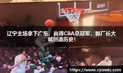 辽宁主场拿下广东，赢得CBA总冠军，郭厂长大喊创造历史！