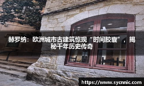 赫罗纳：欧洲城市古建筑惊现“时间胶囊”，揭秘千年历史传奇