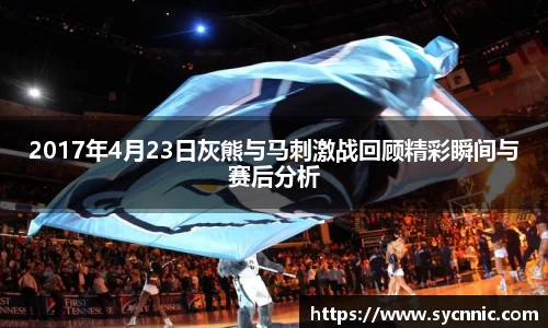 2017年4月23日灰熊与马刺激战回顾精彩瞬间与赛后分析