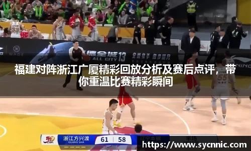 福建对阵浙江广厦精彩回放分析及赛后点评，带你重温比赛精彩瞬间