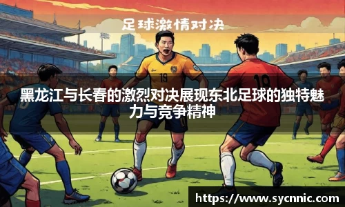 黑龙江与长春的激烈对决展现东北足球的独特魅力与竞争精神