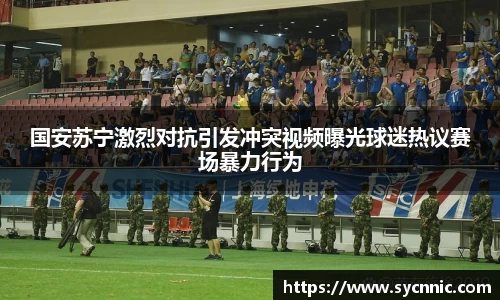 国安苏宁激烈对抗引发冲突视频曝光球迷热议赛场暴力行为