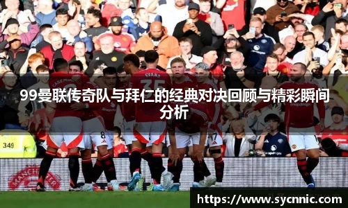 99曼联传奇队与拜仁的经典对决回顾与精彩瞬间分析