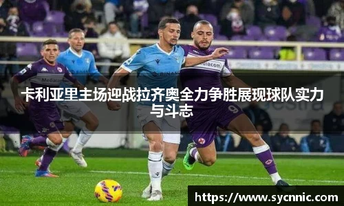 卡利亚里主场迎战拉齐奥全力争胜展现球队实力与斗志