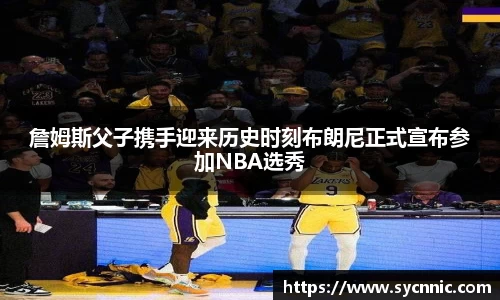 詹姆斯父子携手迎来历史时刻布朗尼正式宣布参加NBA选秀