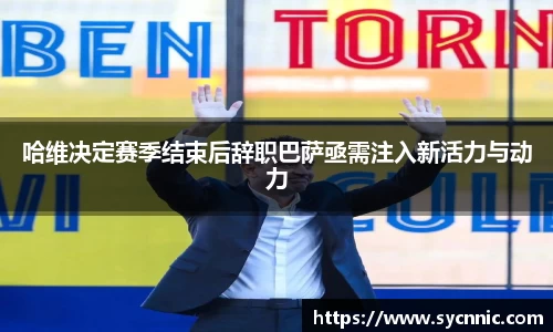 哈维决定赛季结束后辞职巴萨亟需注入新活力与动力