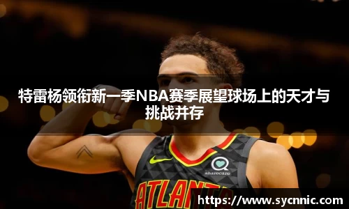 特雷杨领衔新一季NBA赛季展望球场上的天才与挑战并存