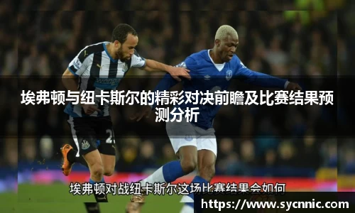 埃弗顿与纽卡斯尔的精彩对决前瞻及比赛结果预测分析