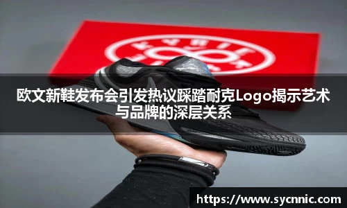 欧文新鞋发布会引发热议踩踏耐克Logo揭示艺术与品牌的深层关系