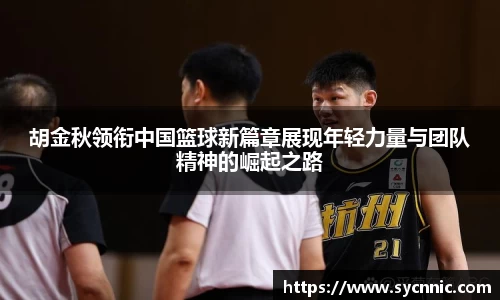 胡金秋领衔中国篮球新篇章展现年轻力量与团队精神的崛起之路