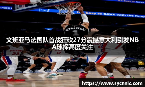 文班亚马法国队首战狂砍27分震撼意大利引发NBA球探高度关注