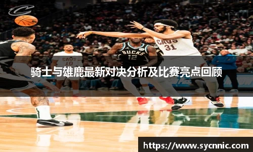 骑士与雄鹿最新对决分析及比赛亮点回顾