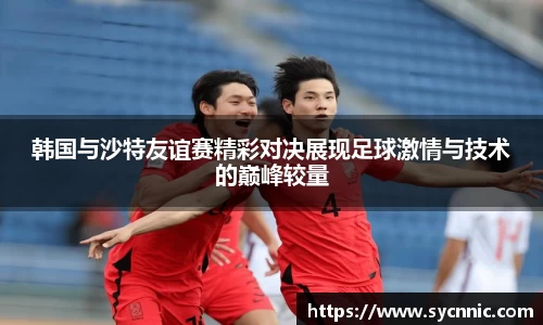 韩国与沙特友谊赛精彩对决展现足球激情与技术的巅峰较量