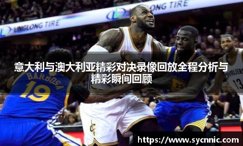 意大利与澳大利亚精彩对决录像回放全程分析与精彩瞬间回顾