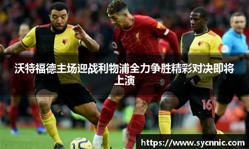 沃特福德主场迎战利物浦全力争胜精彩对决即将上演
