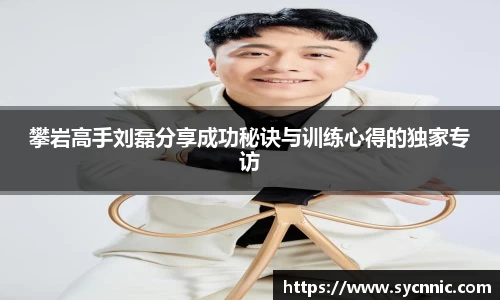 攀岩高手刘磊分享成功秘诀与训练心得的独家专访