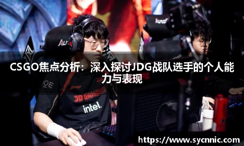 CSGO焦点分析：深入探讨JDG战队选手的个人能力与表现